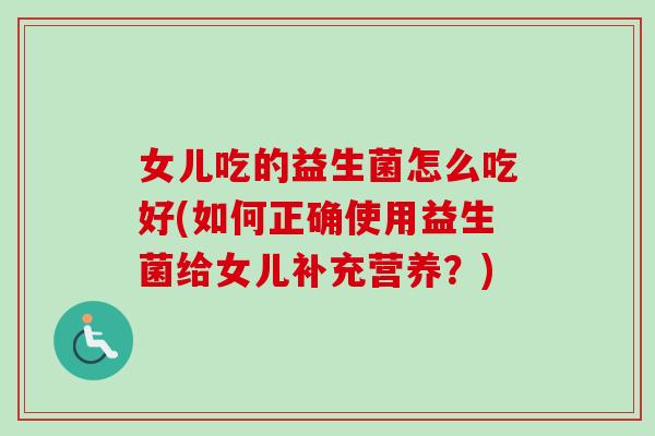 女儿吃的益生菌怎么吃好(如何正确使用益生菌给女儿补充营养？)