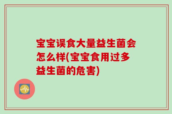 宝宝误食大量益生菌会怎么样(宝宝食用过多益生菌的危害) 宝宝误食大量益生菌会怎么样(宝宝食用过多益生菌的危害)