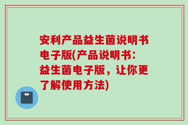 安利产品益生菌说明书电子版(产品说明书:益生菌电子版,让你更了解使用方法) 安利产品益生菌说明书电子版(产品说明书:益生菌电子版,让你更了解使用方法)