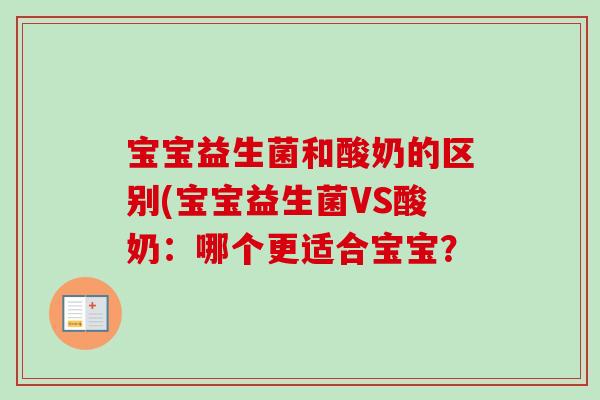 宝宝益生菌和酸奶的区别(宝宝益生菌VS酸奶:哪个更适合宝宝? 宝宝益生菌和酸奶的区别(宝宝益生菌VS酸奶:哪个更适合宝宝?