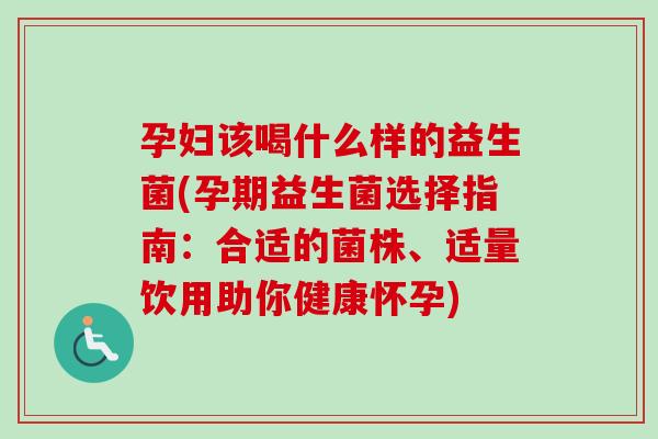 孕妇该喝什么样的益生菌(孕期益生菌选择指南：合适的菌株、适量饮用助你健康怀孕)