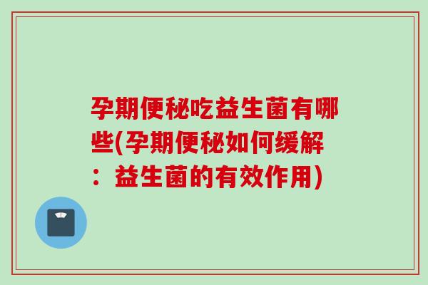 孕期吃益生菌有哪些(孕期如何缓解:益生菌的有效作用) 孕期吃益生菌有哪些(孕期如何缓解:益生菌的有效作用)