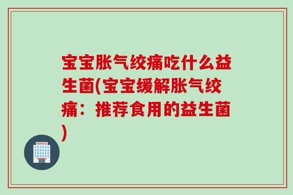 宝宝绞痛吃什么益生菌(宝宝缓解绞痛:推荐食用的益生菌) 宝宝绞痛吃什么益生菌(宝宝缓解绞痛:推荐食用的益生菌)