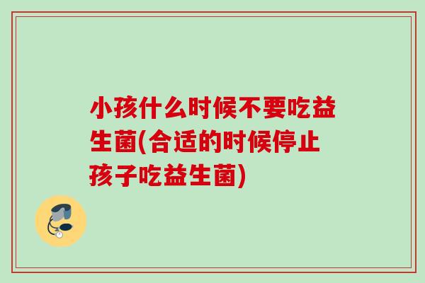 小孩什么时候不要吃益生菌(合适的时候停止孩子吃益生菌)
