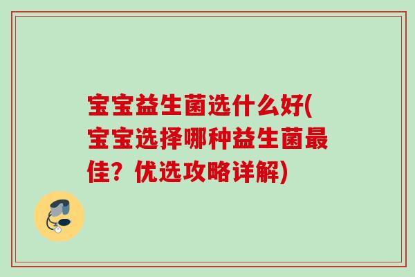 宝宝益生菌选什么好(宝宝选择哪种益生菌佳?优选攻略详解) 宝宝益生菌选什么好(宝宝选择哪种益生菌佳?优选攻略详解)