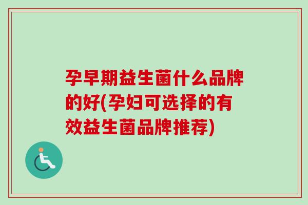 孕早期益生菌什么品牌的好(孕妇可选择的有效益生菌品牌推荐)