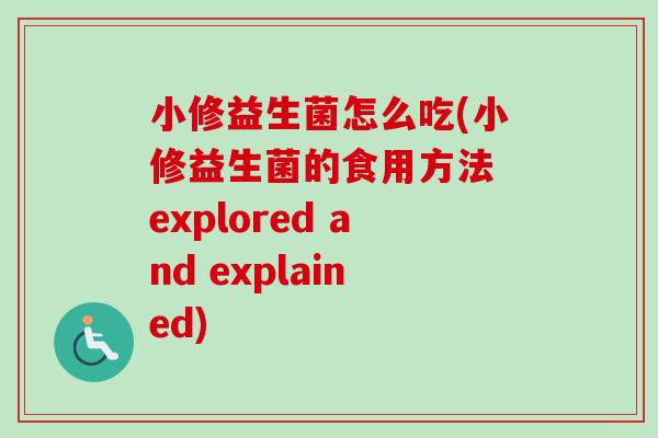 小修益生菌怎么吃(小修益生菌的食用方法 explored and explained) 小修益生菌怎么吃(小修益生菌的食用方法 explored and explained)