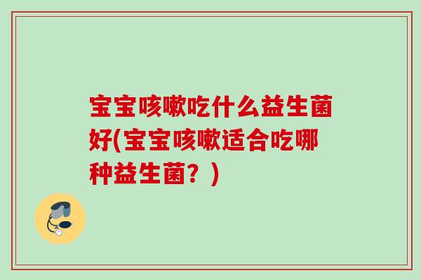 宝宝吃什么益生菌好(宝宝适合吃哪种益生菌？)