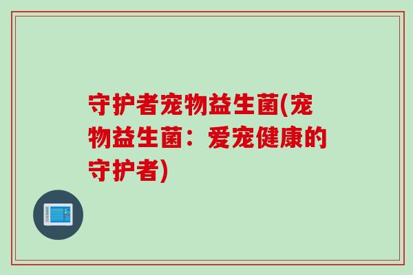 守护者宠物益生菌(宠物益生菌：爱宠健康的守护者)