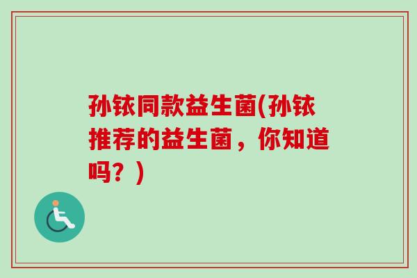 孙铱同款益生菌(孙铱推荐的益生菌，你知道吗？)