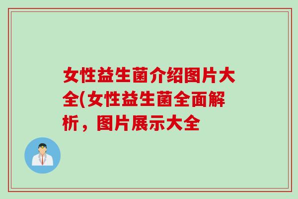 女性益生菌介绍图片大全(女性益生菌全面解析，图片展示大全