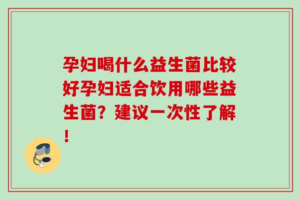 孕妇喝什么益生菌比较好孕妇适合饮用哪些益生菌?建议一次性了解! 孕妇喝什么益生菌比较好孕妇适合饮用哪些益生菌?建议一次性了解!