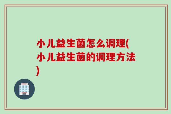 小儿益生菌怎么调理(小儿益生菌的调理方法) 小儿益生菌怎么调理(小儿益生菌的调理方法)