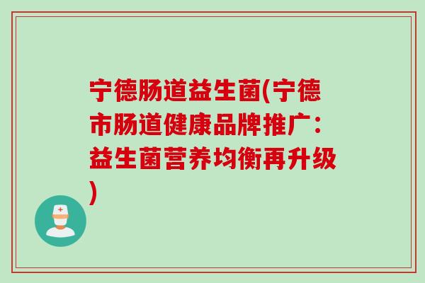 宁德肠道益生菌(宁德市肠道健康品牌推广:益生菌营养均衡再升级) 宁德肠道益生菌(宁德市肠道健康品牌推广:益生菌营养均衡再升级)
