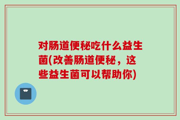 对肠道吃什么益生菌(改善肠道，这些益生菌可以帮助你)