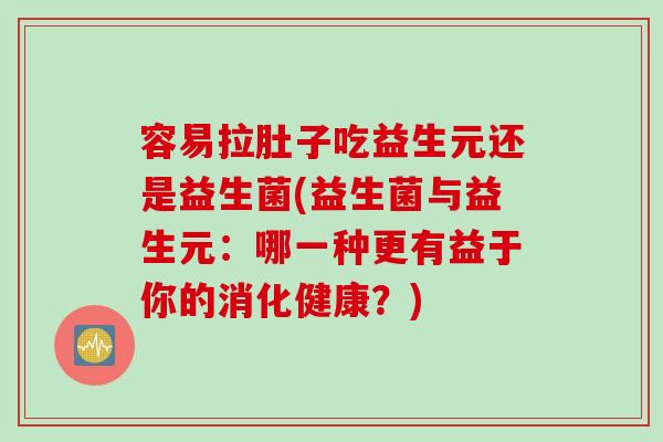 容易拉肚子吃益生元还是益生菌(益生菌与益生元:哪一种更有益于你的消化健康?) 容易拉肚子吃益生元还是益生菌(益生菌与益生元:哪一种更有益于你的消化健康?)