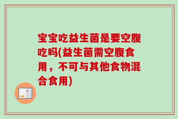 宝宝吃益生菌是要空腹吃吗(益生菌需空腹食用，不可与其他食物混合食用)