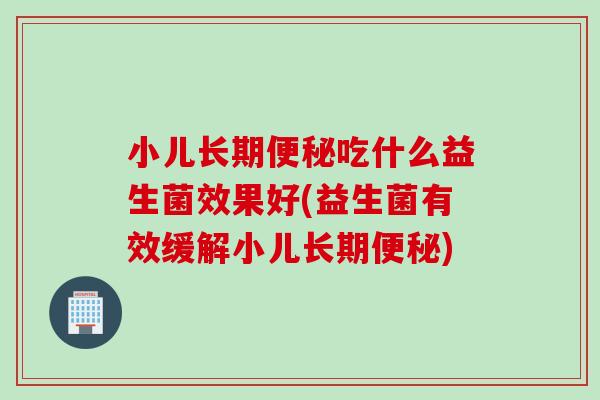小儿长期吃什么益生菌效果好(益生菌有效缓解小儿长期) 小儿长期吃什么益生菌效果好(益生菌有效缓解小儿长期)