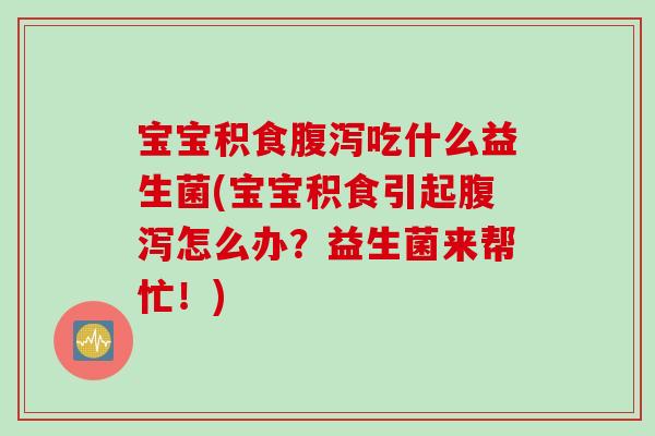 宝宝积食吃什么益生菌(宝宝积食引起怎么办？益生菌来帮忙！)
