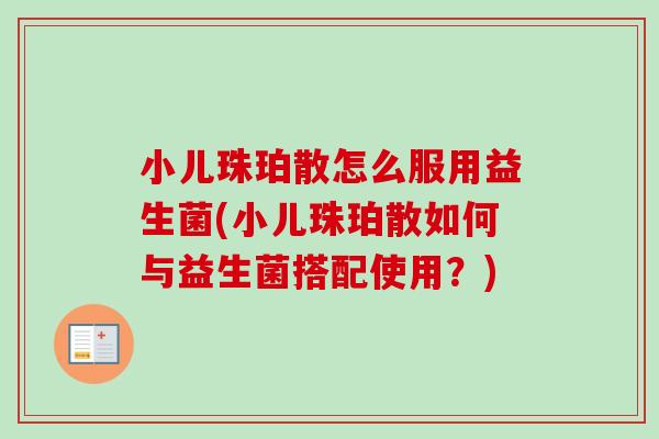 小儿珠珀散怎么服用益生菌(小儿珠珀散如何与益生菌搭配使用?) 小儿珠珀散怎么服用益生菌(小儿珠珀散如何与益生菌搭配使用?)