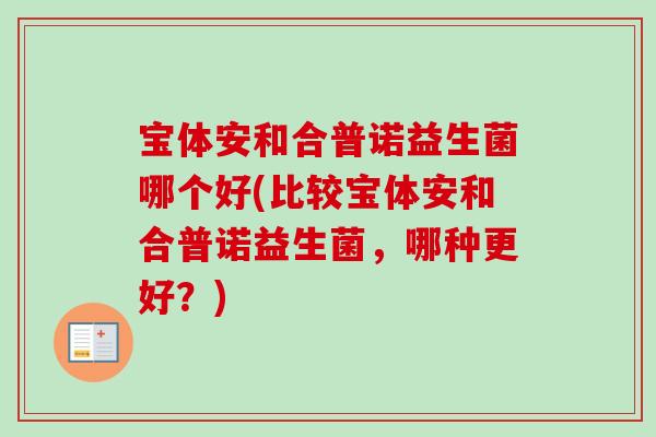 宝体安和合普诺益生菌哪个好(比较宝体安和合普诺益生菌,哪种更好?) 宝体安和合普诺益生菌哪个好(比较宝体安和合普诺益生菌,哪种更好?)