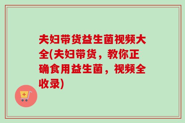 夫妇带货益生菌视频大全(夫妇带货,教你正确食用益生菌,视频全收录) 夫妇带货益生菌视频大全(夫妇带货,教你正确食用益生菌,视频全收录)