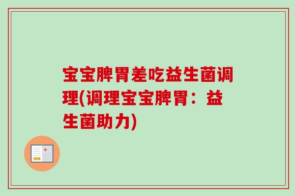 宝宝脾胃差吃益生菌调理(调理宝宝脾胃:益生菌助力) 宝宝脾胃差吃益生菌调理(调理宝宝脾胃:益生菌助力)
