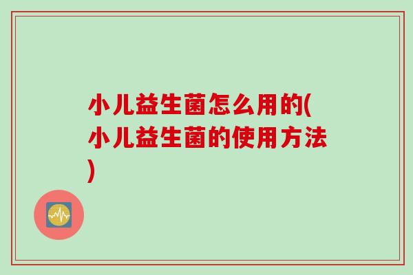 小儿益生菌怎么用的(小儿益生菌的使用方法)