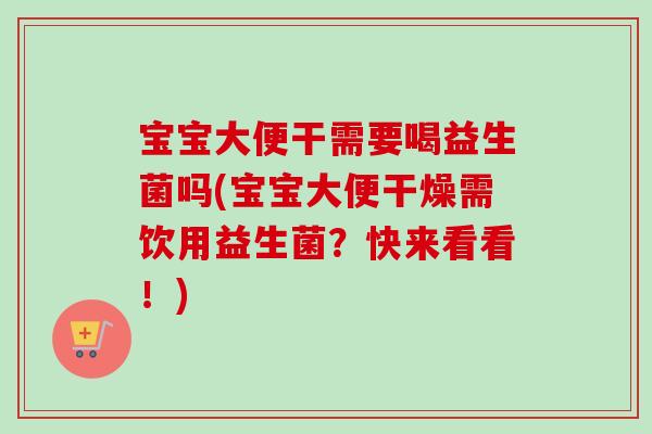 宝宝大便干需要喝益生菌吗(宝宝大便干燥需饮用益生菌?快来看看!) 宝宝大便干需要喝益生菌吗(宝宝大便干燥需饮用益生菌?快来看看!)