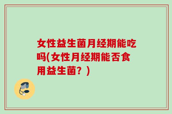 女性益生菌期能吃吗(女性期能否食用益生菌?) 女性益生菌期能吃吗(女性期能否食用益生菌?)