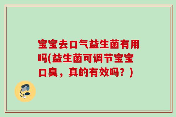 宝宝去口气益生菌有用吗(益生菌可调节宝宝,真的有效吗?) 宝宝去口气益生菌有用吗(益生菌可调节宝宝,真的有效吗?)