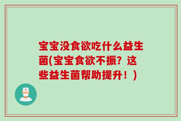 宝宝没吃什么益生菌(宝宝不振？这些益生菌帮助提升！)