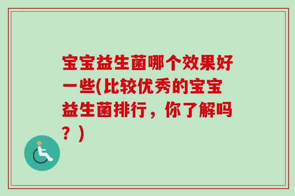 宝宝益生菌哪个效果好一些(比较优秀的宝宝益生菌排行，你了解吗？)