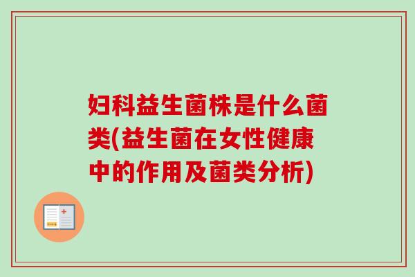 益生菌株是什么菌类(益生菌在女性健康中的作用及菌类分析) 益生菌株是什么菌类(益生菌在女性健康中的作用及菌类分析)