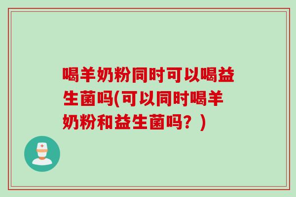 喝羊奶粉同时可以喝益生菌吗(可以同时喝羊奶粉和益生菌吗?) 喝羊奶粉同时可以喝益生菌吗(可以同时喝羊奶粉和益生菌吗?)