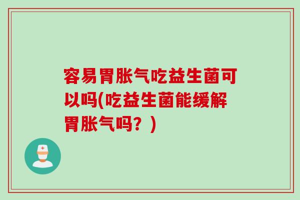 容易胃吃益生菌可以吗(吃益生菌能缓解胃吗？)