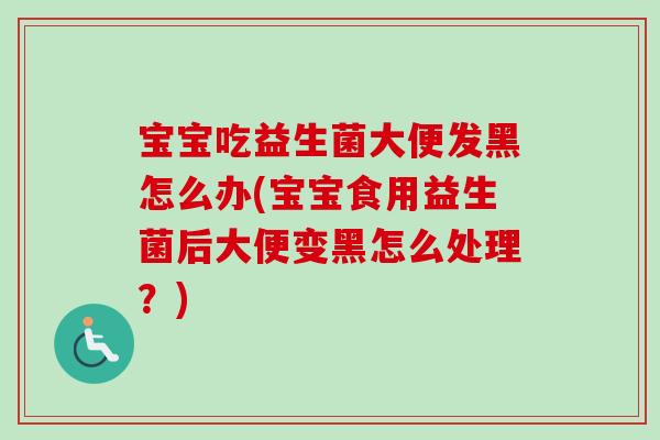 宝宝吃益生菌大便发黑怎么办(宝宝食用益生菌后大便变黑怎么处理？)