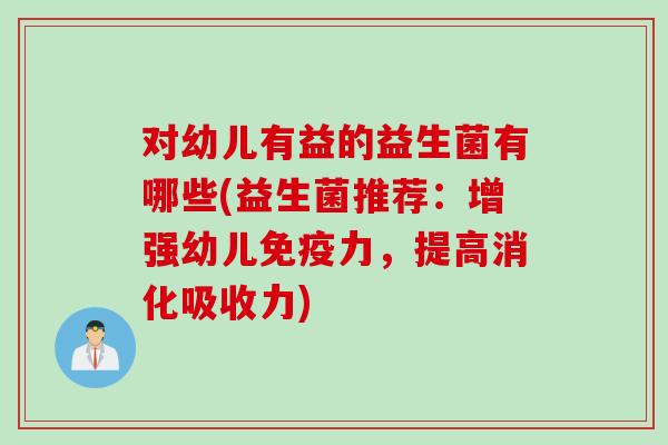 对幼儿有益的益生菌有哪些(益生菌推荐：增强幼儿力，提高消化吸收力)