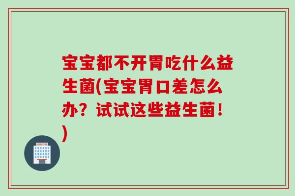 宝宝都不开胃吃什么益生菌(宝宝胃口差怎么办？试试这些益生菌！)