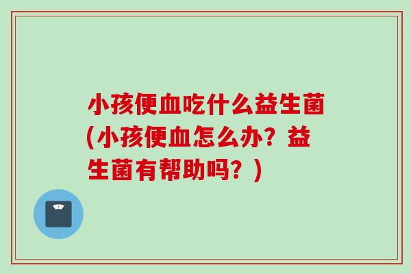小孩便吃什么益生菌(小孩便怎么办？益生菌有帮助吗？)