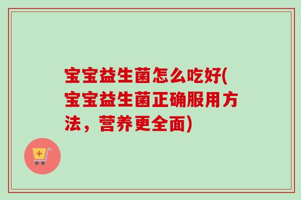 宝宝益生菌怎么吃好(宝宝益生菌正确服用方法,营养更全面) 宝宝益生菌怎么吃好(宝宝益生菌正确服用方法,营养更全面)