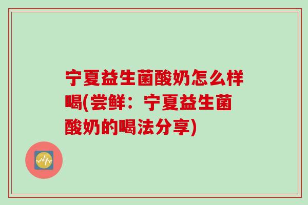 宁夏益生菌酸奶怎么样喝(尝鲜：宁夏益生菌酸奶的喝法分享)