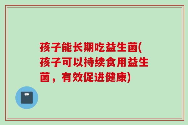 孩子能长期吃益生菌(孩子可以持续食用益生菌,有效促进健康) 孩子能长期吃益生菌(孩子可以持续食用益生菌,有效促进健康)
