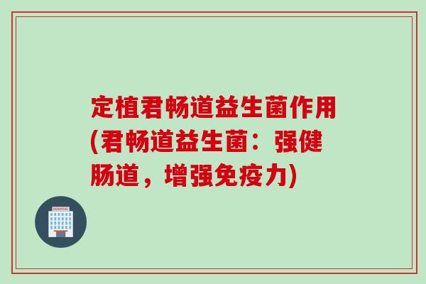 定植君畅道益生菌作用(君畅道益生菌:强健肠道,增强力) 定植君畅道益生菌作用(君畅道益生菌:强健肠道,增强力)