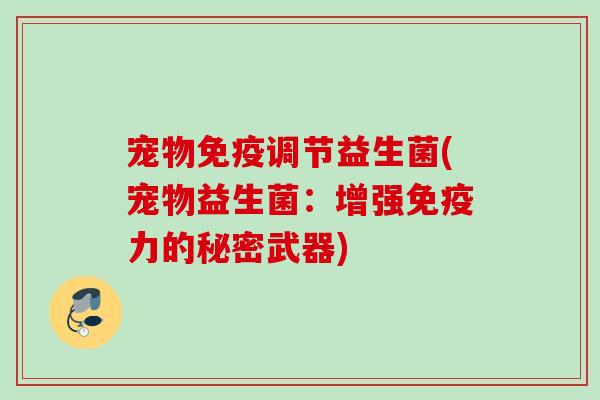 宠物调节益生菌(宠物益生菌：增强力的秘密武器)