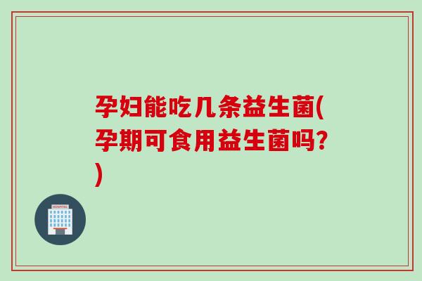 孕妇能吃几条益生菌(孕期可食用益生菌吗？)