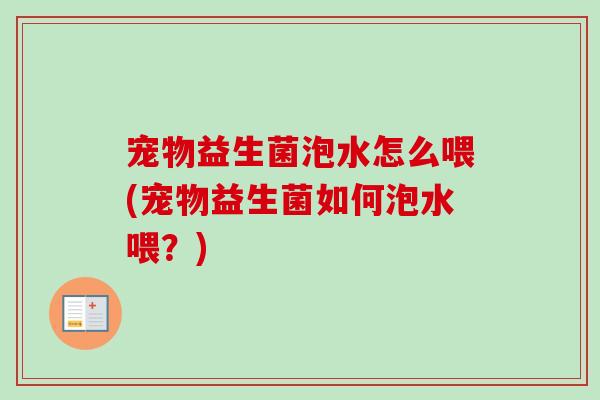 宠物益生菌泡水怎么喂(宠物益生菌如何泡水喂？)
