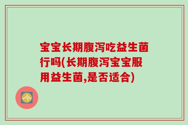 宝宝长期吃益生菌行吗(长期宝宝服用益生菌,是否适合)