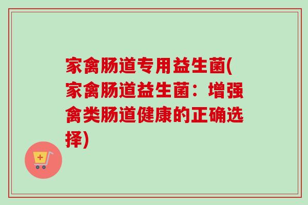 家禽肠道专用益生菌(家禽肠道益生菌:增强禽类肠道健康的正确选择) 家禽肠道专用益生菌(家禽肠道益生菌:增强禽类肠道健康的正确选择)