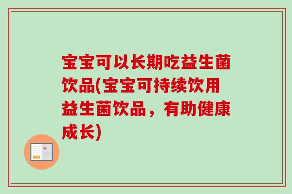 宝宝可以长期吃益生菌饮品(宝宝可持续饮用益生菌饮品,有助健康成长) 宝宝可以长期吃益生菌饮品(宝宝可持续饮用益生菌饮品,有助健康成长)